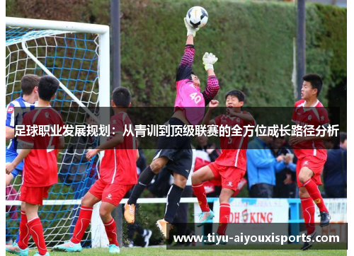 足球职业发展规划：从青训到顶级联赛的全方位成长路径分析