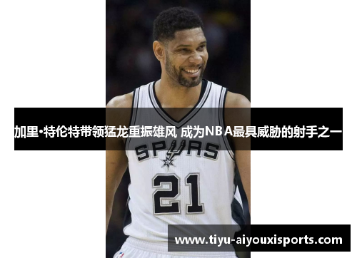 加里·特伦特带领猛龙重振雄风 成为NBA最具威胁的射手之一