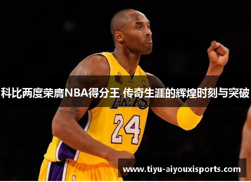 科比两度荣膺NBA得分王 传奇生涯的辉煌时刻与突破