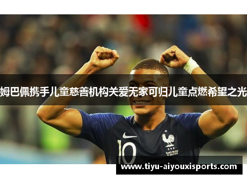 姆巴佩携手儿童慈善机构关爱无家可归儿童点燃希望之光