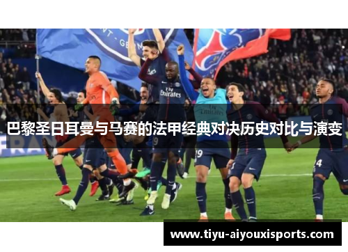 巴黎圣日耳曼与马赛的法甲经典对决历史对比与演变