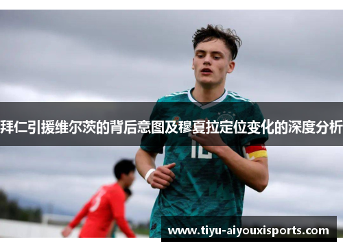 拜仁引援维尔茨的背后意图及穆夏拉定位变化的深度分析