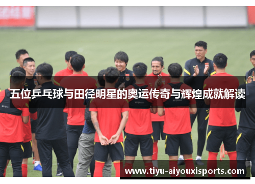 五位乒乓球与田径明星的奥运传奇与辉煌成就解读