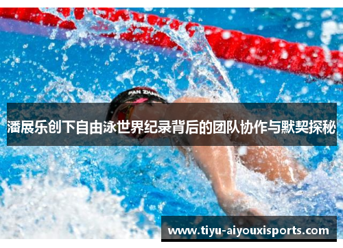 潘展乐创下自由泳世界纪录背后的团队协作与默契探秘