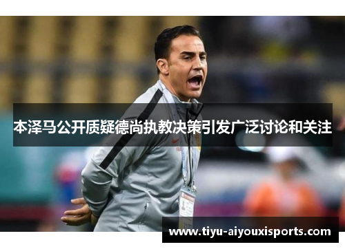 本泽马公开质疑德尚执教决策引发广泛讨论和关注
