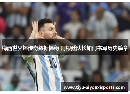 梅西世界杯传奇数据揭秘 阿根廷队长如何书写历史篇章