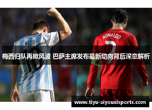 梅西归队再掀风波 巴萨主席发布最新动向背后深意解析