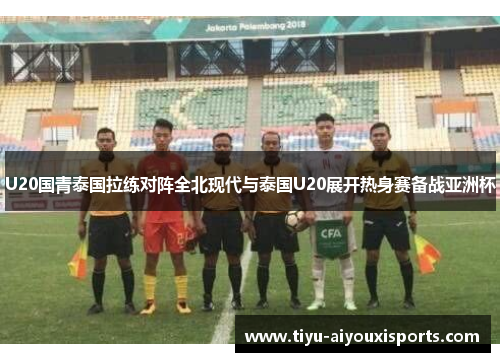 U20国青泰国拉练对阵全北现代与泰国U20展开热身赛备战亚洲杯