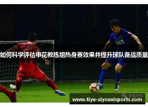 如何科学评估申花教练组热身赛效果并提升球队备战质量