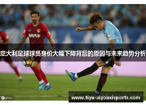 意大利足球球员身价大幅下降背后的原因与未来趋势分析