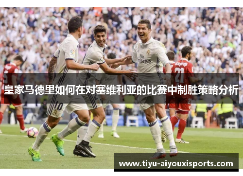 皇家马德里如何在对塞维利亚的比赛中制胜策略分析
