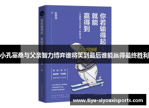 小孔塞桑与父亲智力博弈谁将笑到最后谁能赢得最终胜利