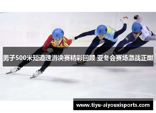 男子500米短道速滑决赛精彩回顾 亚冬会赛场激战正酣