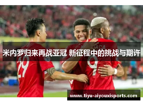 米内罗归来再战亚冠 新征程中的挑战与期许