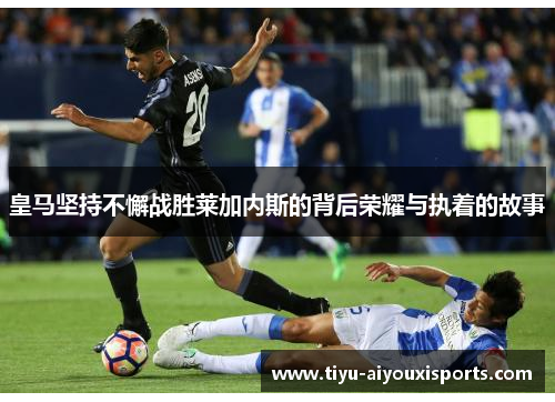皇马坚持不懈战胜莱加内斯的背后荣耀与执着的故事