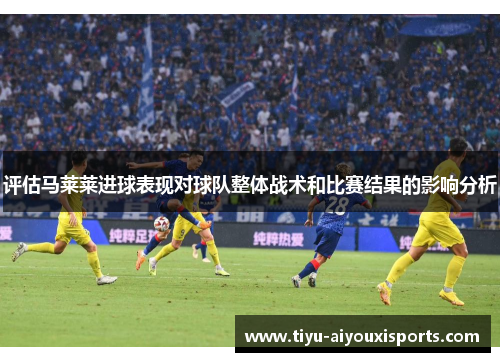 评估马莱莱进球表现对球队整体战术和比赛结果的影响分析
