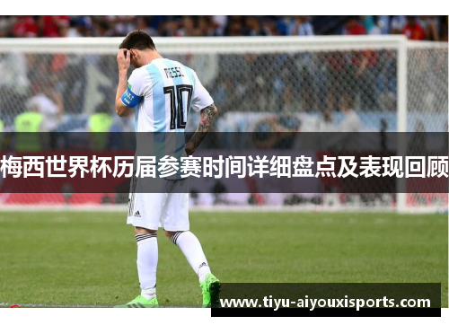 梅西世界杯历届参赛时间详细盘点及表现回顾