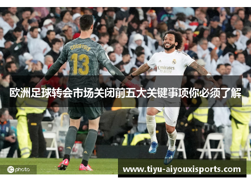 欧洲足球转会市场关闭前五大关键事项你必须了解