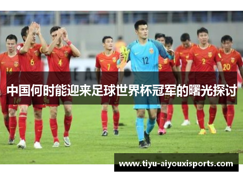 中国何时能迎来足球世界杯冠军的曙光探讨