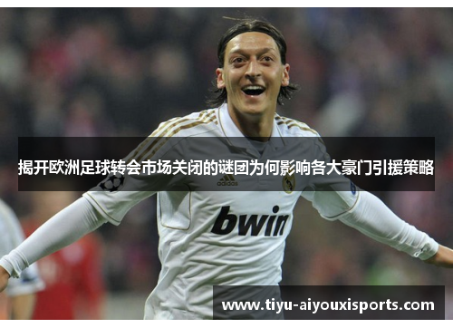 揭开欧洲足球转会市场关闭的谜团为何影响各大豪门引援策略