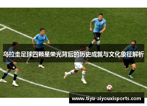 乌拉圭足球四颗星荣光背后的历史成就与文化象征解析