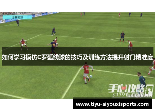 如何学习模仿C罗弧线球的技巧及训练方法提升射门精准度