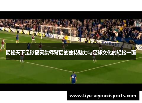 揭秘天下足球搞笑集锦背后的独特魅力与足球文化的轻松一面