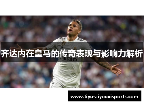 齐达内在皇马的传奇表现与影响力解析