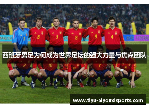 西班牙男足为何成为世界足坛的强大力量与焦点团队