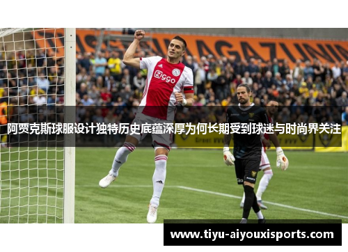 阿贾克斯球服设计独特历史底蕴深厚为何长期受到球迷与时尚界关注